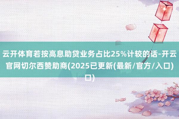 云开体育若按高息助贷业务占比25%计较的话-开云官网切尔西赞助商(2025已更新(最新/官方/入口)