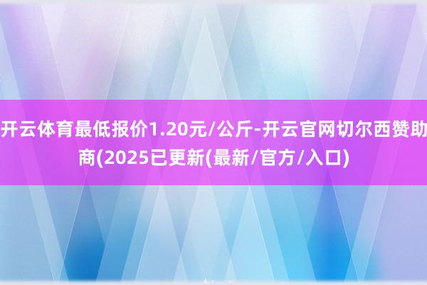 开云体育最低报价1.20元/公斤-开云官网切尔西赞助商(2025已更新(最新/官方/入口)