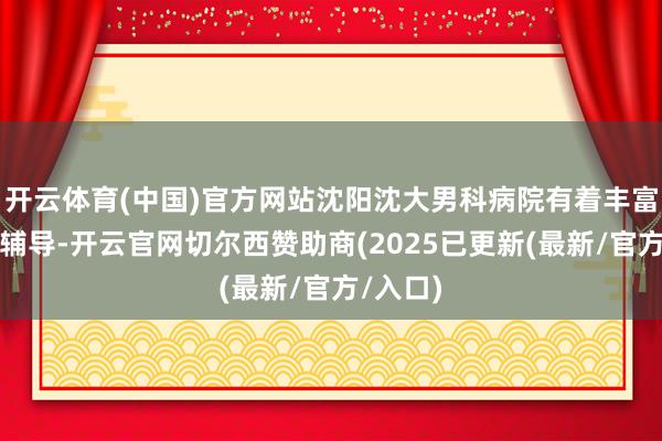 开云体育(中国)官方网站沈阳沈大男科病院有着丰富的诊疗辅导-开云官网切尔西赞助商(2025已更新(最新/官方/入口)