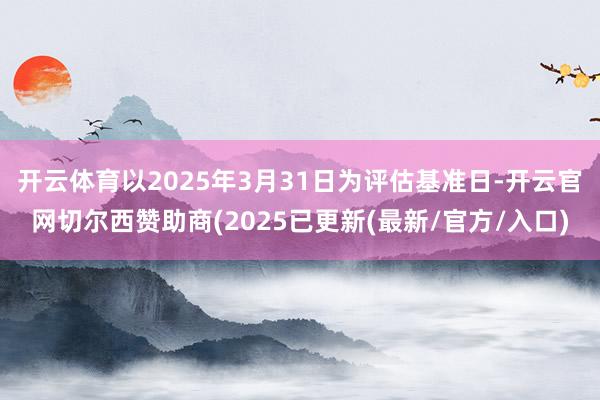 开云体育以2025年3月31日为评估基准日-开云官网切尔西赞助商(2025已更新(最新/官方/入口)