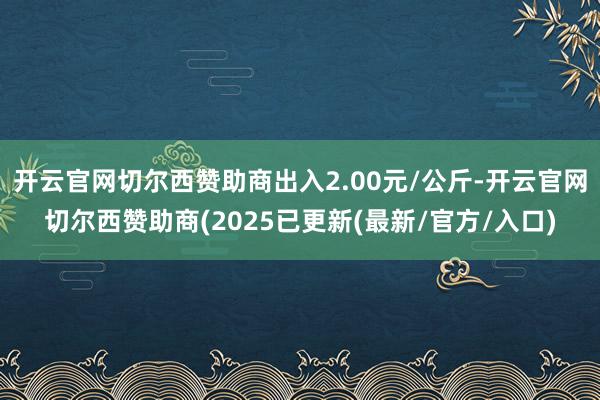 开云官网切尔西赞助商出入2.00元/公斤-开云官网切尔西赞助商(2025已更新(最新/官方/入口)