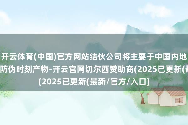 开云体育(中国)官方网站结伙公司将主要于中国内地从事开导及销售防伪时刻产物-开云官网切尔西赞助商(2025已更新(最新/官方/入口)
