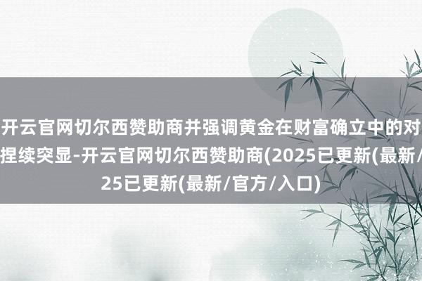 开云官网切尔西赞助商并强调黄金在财富确立中的对冲价值仍将捏续突显-开云官网切尔西赞助商(2025已更新(最新/官方/入口)