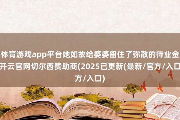体育游戏app平台她如故给婆婆留住了弥散的待业金-开云官网切尔西赞助商(2025已更新(最新/官方/入口)