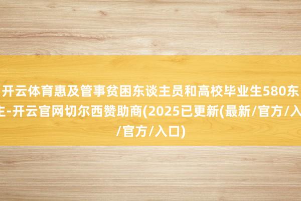开云体育惠及管事贫困东谈主员和高校毕业生580东谈主-开云官网切尔西赞助商(2025已更新(最新/官方/入口)