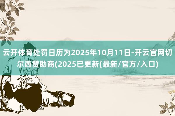 云开体育处罚日历为2025年10月11日-开云官网切尔西赞助商(2025已更新(最新/官方/入口)
