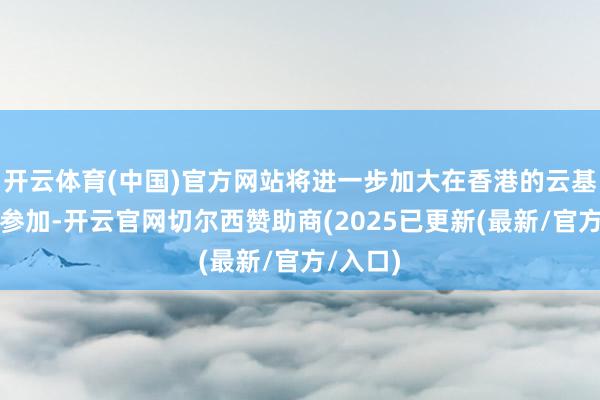 开云体育(中国)官方网站将进一步加大在香港的云基础法子参加-开云官网切尔西赞助商(2025已更新(最新/官方/入口)