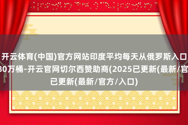 开云体育(中国)官方网站印度平均每天从俄罗斯入口石油约180万桶-开云官网切尔西赞助商(2025已更新(最新/官方/入口)