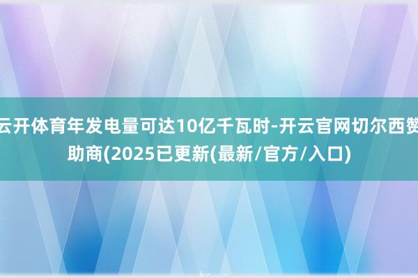 云开体育年发电量可达10亿千瓦时-开云官网切尔西赞助商(2025已更新(最新/官方/入口)