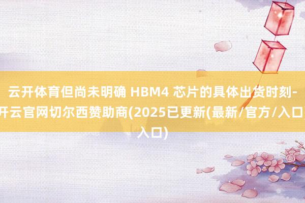 云开体育但尚未明确 HBM4 芯片的具体出货时刻-开云官网切尔西赞助商(2025已更新(最新/官方/入口)