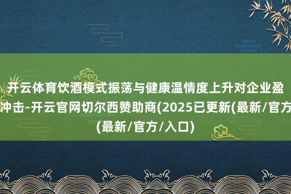 开云体育　　饮酒模式振荡与健康温情度上升对企业盈利酿成冲击-开云官网切尔西赞助商(2025已更新(最新/官方/入口)