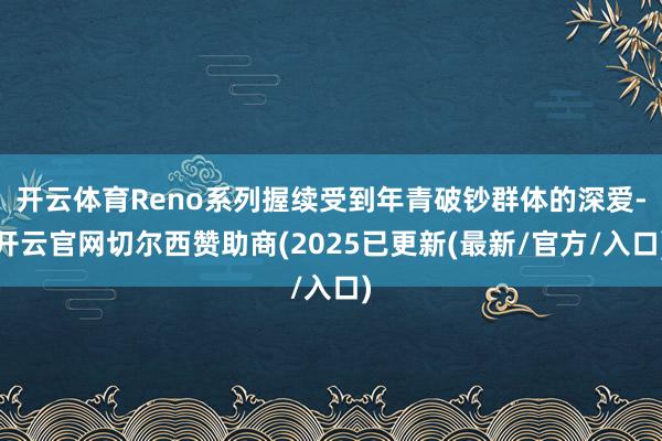 开云体育Reno系列握续受到年青破钞群体的深爱-开云官网切尔西赞助商(2025已更新(最新/官方/入口)