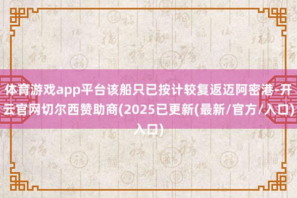 体育游戏app平台该船只已按计较复返迈阿密港-开云官网切尔西赞助商(2025已更新(最新/官方/入口)