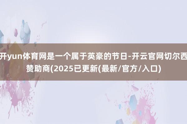 开yun体育网是一个属于英豪的节日-开云官网切尔西赞助商(2025已更新(最新/官方/入口)