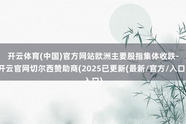 开云体育(中国)官方网站 欧洲主要股指集体收跌-开云官网切尔西赞助商(2025已更新(最新/官方/入口)