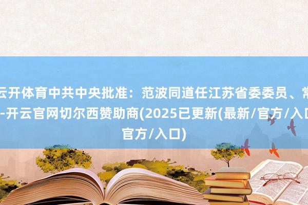 云开体育中共中央批准:范波同道任江苏省委委员、常委-开云官网切尔西赞助商(2025已更新(最新/官方/入口)