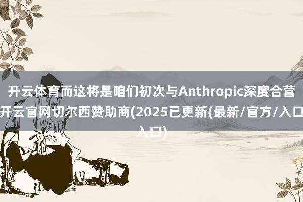 开云体育而这将是咱们初次与Anthropic深度合营-开云官网切尔西赞助商(2025已更新(最新/官方/入口)