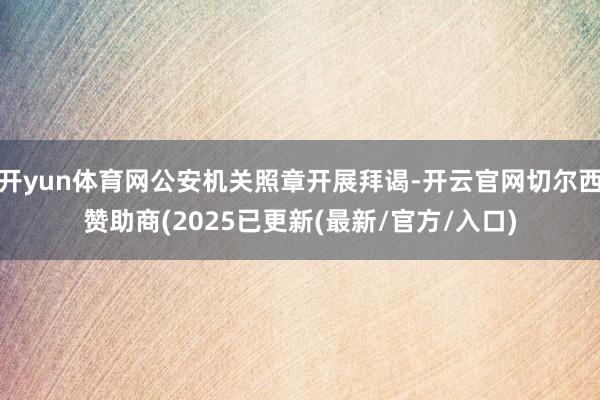 开yun体育网公安机关照章开展拜谒-开云官网切尔西赞助商(2025已更新(最新/官方/入口)