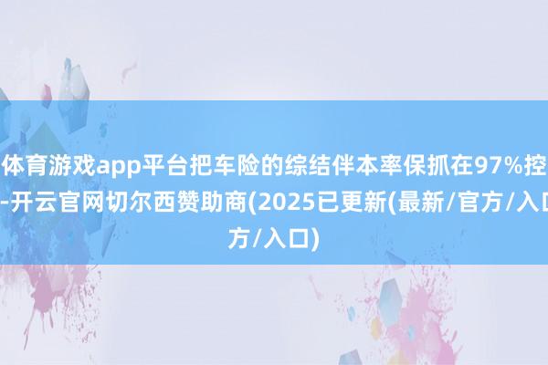 体育游戏app平台把车险的综结伴本率保抓在97%控制-开云官网切尔西赞助商(2025已更新(最新/官方/入口)