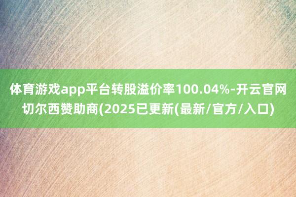 体育游戏app平台转股溢价率100.04%-开云官网切尔西赞助商(2025已更新(最新/官方/入口)