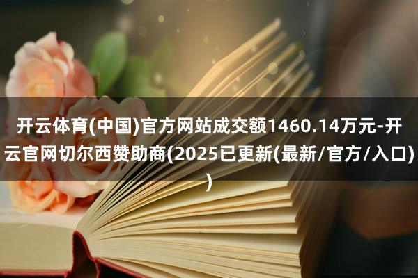 开云体育(中国)官方网站成交额1460.14万元-开云官网切尔西赞助商(2025已更新(最新/官方/入口)