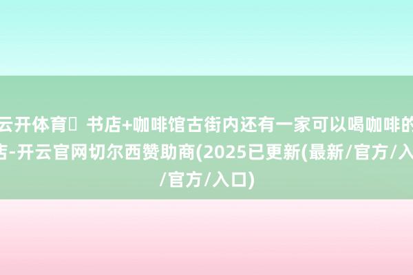 云开体育✅书店+咖啡馆古街内还有一家可以喝咖啡的书店-开云官网切尔西赞助商(2025已更新(最新/官方/入口)