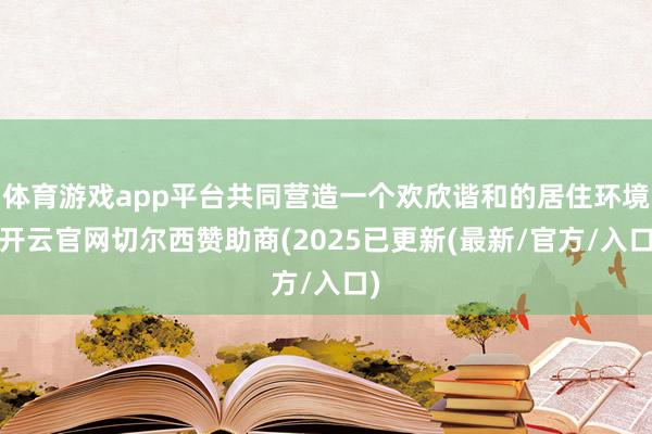体育游戏app平台共同营造一个欢欣谐和的居住环境-开云官网切尔西赞助商(2025已更新(最新/官方/入口)