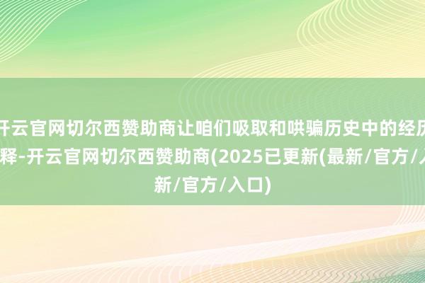 开云官网切尔西赞助商让咱们吸取和哄骗历史中的经历妥协释-开云官网切尔西赞助商(2025已更新(最新/官方/入口)