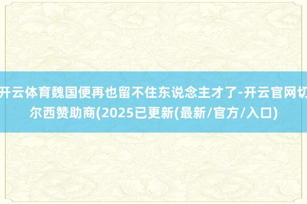 开云体育魏国便再也留不住东说念主才了-开云官网切尔西赞助商(2025已更新(最新/官方/入口)