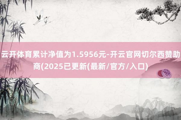 云开体育累计净值为1.5956元-开云官网切尔西赞助商(2025已更新(最新/官方/入口)