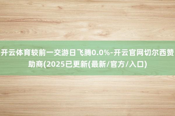 开云体育较前一交游日飞腾0.0%-开云官网切尔西赞助商(2025已更新(最新/官方/入口)