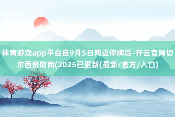 体育游戏app平台自9月5日两边停牌后-开云官网切尔西赞助商(2025已更新(最新/官方/入口)