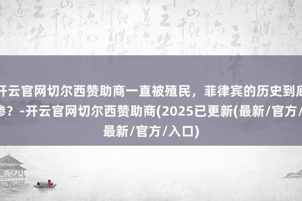 开云官网切尔西赞助商一直被殖民，菲律宾的历史到底有多惨？-开云官网切尔西赞助商(2025已更新(最新/官方/入口)