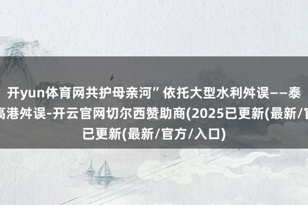 开yun体育网共护母亲河”依托大型水利舛误——泰州引江河高港舛误-开云官网切尔西赞助商(2025已更新(最新/官方/入口)