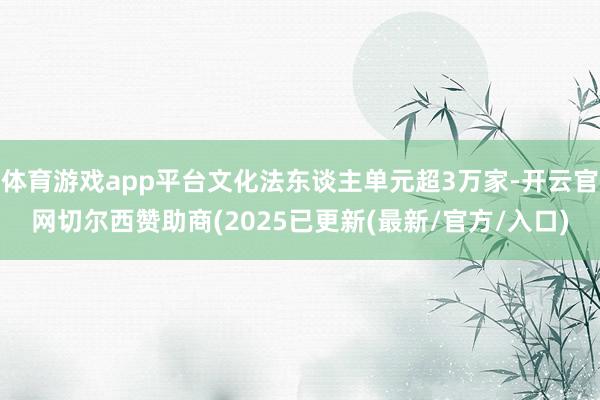 体育游戏app平台文化法东谈主单元超3万家-开云官网切尔西赞助商(2025已更新(最新/官方/入口)