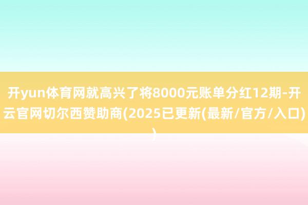 开yun体育网就高兴了将8000元账单分红12期-开云官网切尔西赞助商(2025已更新(最新/官方/入口)