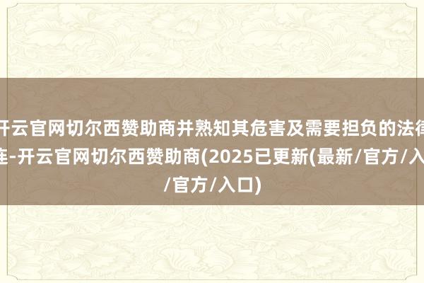 开云官网切尔西赞助商并熟知其危害及需要担负的法律株连-开云官网切尔西赞助商(2025已更新(最新/官方/入口)