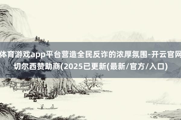 体育游戏app平台营造全民反诈的浓厚氛围-开云官网切尔西赞助商(2025已更新(最新/官方/入口)
