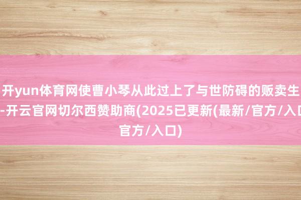 开yun体育网使曹小琴从此过上了与世防碍的贩卖生计-开云官网切尔西赞助商(2025已更新(最新/官方/入口)