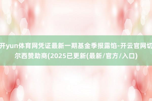 开yun体育网凭证最新一期基金季报露馅-开云官网切尔西赞助商(2025已更新(最新/官方/入口)