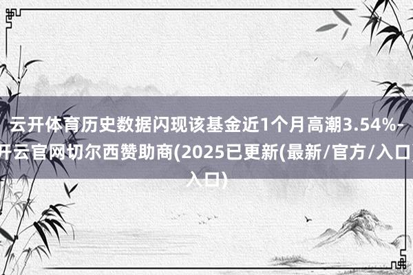云开体育历史数据闪现该基金近1个月高潮3.54%-开云官网切尔西赞助商(2025已更新(最新/官方/入口)
