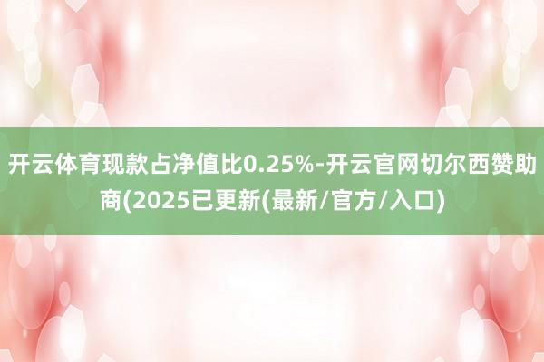 开云体育现款占净值比0.25%-开云官网切尔西赞助商(2025已更新(最新/官方/入口)