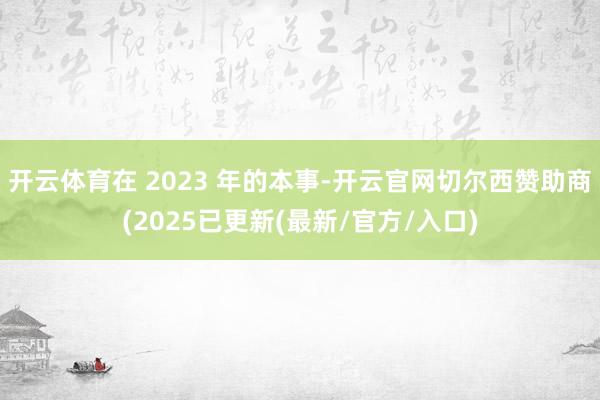 开云体育在 2023 年的本事-开云官网切尔西赞助商(2025已更新(最新/官方/入口)