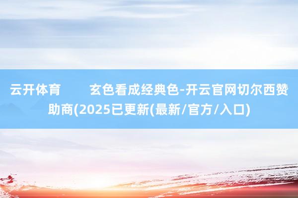 云开体育        玄色看成经典色-开云官网切尔西赞助商(2025已更新(最新/官方/入口)