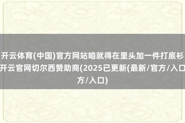 开云体育(中国)官方网站咱就得在里头加一件打底衫-开云官网切尔西赞助商(2025已更新(最新/官方/入口)