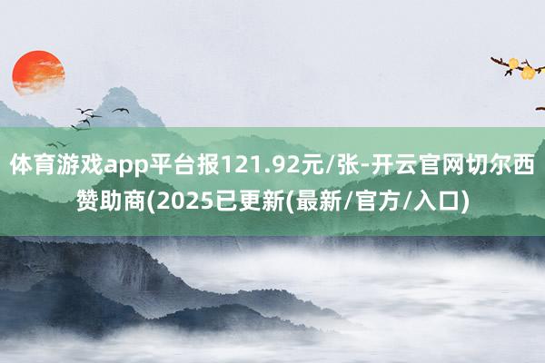 体育游戏app平台报121.92元/张-开云官网切尔西赞助商(2025已更新(最新/官方/入口)