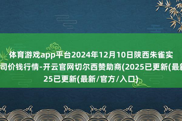 体育游戏app平台2024年12月10日陕西朱雀实业集团有限公司价钱行情-开云官网切尔西赞助商(2025已更新(最新/官方/入口)