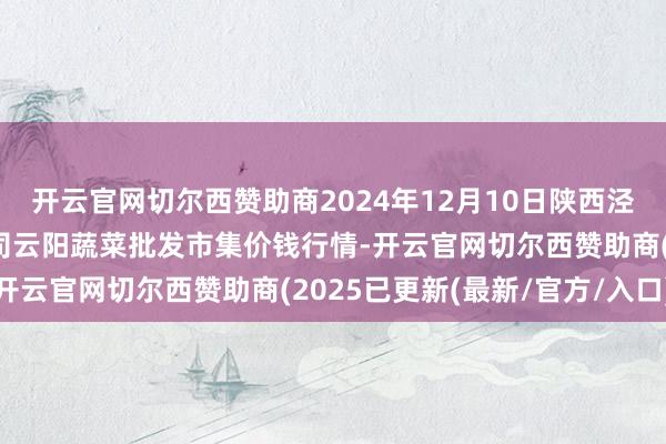 开云官网切尔西赞助商2024年12月10日陕西泾云当代农业股份有限公司云阳蔬菜批发市集价钱行情-开云官网切尔西赞助商(2025已更新(最新/官方/入口)