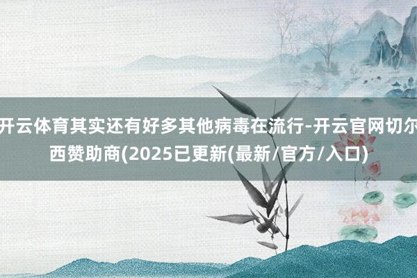 开云体育其实还有好多其他病毒在流行-开云官网切尔西赞助商(2025已更新(最新/官方/入口)
