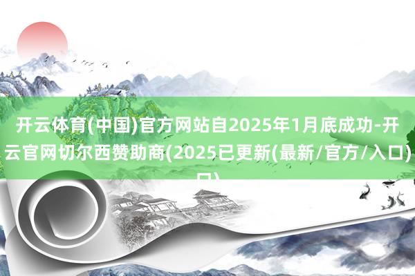 开云体育(中国)官方网站自2025年1月底成功-开云官网切尔西赞助商(2025已更新(最新/官方/入口)